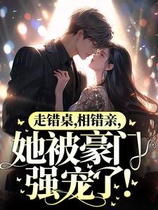 走错桌,相错亲,她被豪门强宠了!全文免费阅读