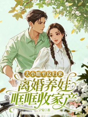 大小姐平反归来,离婚养娃哐哐收家产全文免费阅读